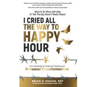 I Cried All The Way To Happy Hour: What To Do When Self-Help Or Talk Therapy Haven’t Really Helped - Your Roadmap To Profound Healing And Personal Transformation