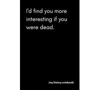 I’d Find You More Interesting If You Were Dead (My History Notebook): Funny Gag Blank Lined Journal Notebook For Historical Buffs, Hobbyists and Nerds