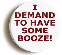 I DEMAND TO HAVE SOME BOOZE FUNNY BUTTON BADGE