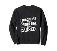 I Diagnose The Problem You Caused Funny Doctor Sweatshirt