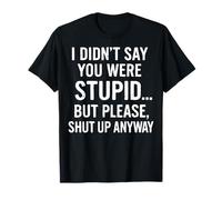 "I DIDN’T SAY YOU WERE STUPID… BUT PLEASE, SHUT UP ANYWAY" T-Shirt