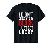 I Didn't Choose to Be Black I Just Got Lucky T-Shirt