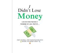 I Didn't Lose Money, I Just Found Out Where It All Went: Part Journal, Part Investigation Into Where The Money Went