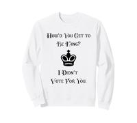 I Didn't Vote For You How Did You Get To Be King Sweatshirt
