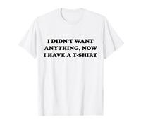 I didn't want anything, now i have a T-Shirt T-Shirt