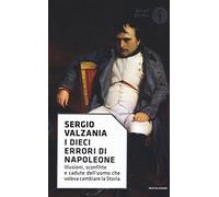 I dieci errori di Napoleone. Illusioni, sconfitte e cadute dell'uomo che voleva cambiare la storia
