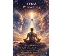 I Died Without Dying: My Ego Death Story - Losing My Identity, Dissolving Into Consciousness, and Returning With a Completely New Sense of Self