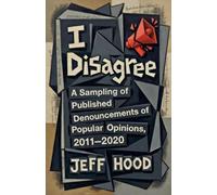 I Disagree: A Sampling of Published Denouncements of Popular Opinions, 2011-2020: 5 (The Writings of Jeff Hood)