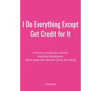 I Do Everything Except Get Credit for It: A Funny Lined Journal for Medical Assistants Who Keep the Whole Clinic Running