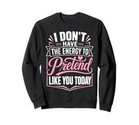 I Do Not Have The Energy To Pretend Like You Today Sarcastic Sweatshirt