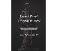 I do not Permit a Woman to Teach: An Examination of Scripture, Church History, and Natural Revelation with Regard to the Subject of Women Preaching in Church