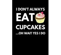 I Don’t Always Eat Cupcakes Oh Wait Yes I Do: Funny Cupcake Notebook With Lined Pages, A Great Gift Idea For Cupcake Lovers