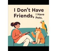 "I Don’t Have Friends, I Have Pets": "How Pets Make Life Funnier, Messier, and Way More Awesome"