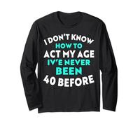 I Don’t Know How to Act My Age I've Never Been 40 Before Long Sleeve T-Shirt