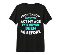 I Don’t Know How to Act My Age I've Never Been 40 Before Premium T-Shirt