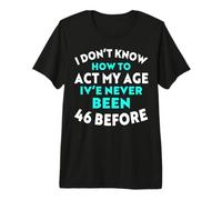 I Don’t Know How to Act My Age I've Never Been 46 Before Premium T-Shirt