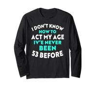 I Don’t Know How to Act My Age I've Never Been 53 Before Long Sleeve T-Shirt