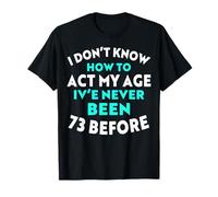 I Don’t Know How to Act My Age I've Never Been 73 Before T-Shirt