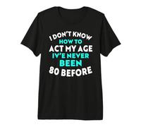 I Don’t Know How to Act My Age I've Never Been 80 Before Premium T-Shirt