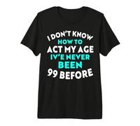 I Don’t Know How to Act My Age I've Never Been 99 Before Premium T-Shirt