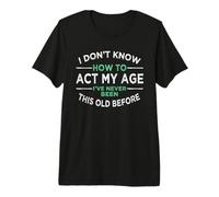 I Don’t Know How to Act My Age I've Never Been This Old Premium T-Shirt