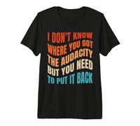 I Don’t Know Where You Got The Audacity But You Need to Put Premium T-Shirt