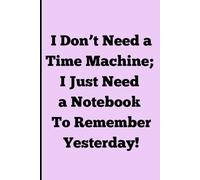 I Don’t Need a Time Machine; I Just Need a Notebook To Remember Yesterday!: Funny Gift Notebook Journal for Friends and Family (6x9 120 Pages)