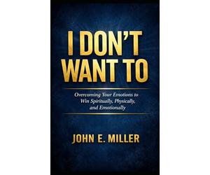 I Don’t Want To: Overcoming Your Emotions to Win Spiritually, Physically, and Emotionally