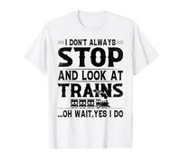 I Don't Always Stop and Look at Trains oh Wait, yes i do T-Shirt
