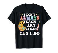 I Don't Always Teach Art Oh Wait Yes I Do Teacher T-Shirt