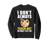 I Don't Always Teach Art Wait Yes I Do Art Teacher Sweatshirt