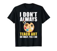 I Don't Always Teach Art Wait Yes I Do Art Teacher T-Shirt