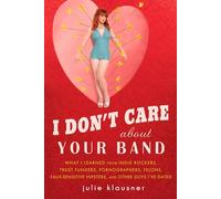 I Don't Care about Your Band: What I Learned from Indie Rockers, Trust Funders, Pornographers, Felons, Faux-Sensitive Hipsters, and Other Guys I've Dated