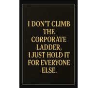 I DON'T CLIMB THE CORPORATE LADDER, I JUST HOLD IT FOR EVERYONE ELSE: Funny Writing Journal with Lined Pages - Humorous Office Notebook - Sarcastic Gift for Coworkers, Bosses & Everyday Madness