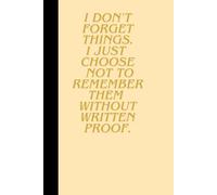 I DON'T FORGET THINGS. I JUST CHOOSE NOT TO REMEMBER THEM WITHOUT WRITTEN PROOF.