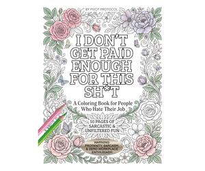 I Don't Get Paid Enough For This Sh*t: A Coloring Book for People Who Hate Their Job | 50 Pages of Sarcastic & Unfiltered Fun with Beautiful Floral Designs for Stress Relief