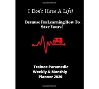 I Don't Have A Life! Because I'm Leaning How To Save Yours! | Trainee Paramedic Weekly & Monthly Planner 2020: Ideal gift for Student Paramedics birthday, graduation or enrollment | 72 pages 8.5 x 11