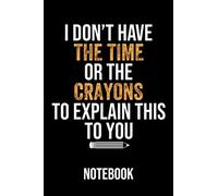 I Don't Have The Time Or The Crayons to Explain This to You Notebook: Journal With Sarcastic Saying - Birthday Present Idea for Women, Men, Boss, Friend, Employee (6"x9" 120 Pages)