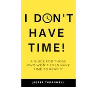 I DON'T HAVE TIME!: A guide for those who won’t even have time to read it