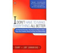 I Don't have to Make Everything All Better: Six Practical Principles that Empower Others to Solve Their Own Problems While Enriching Your Relationships