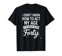 I Don't Know How to Act My Age Forty Funny Slogan T-Shirt