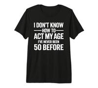 I Don't Know How to Act My Age Ive Never Been 50 Before Premium T-Shirt