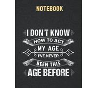 I Dont Know How To Act My Age Ive Never Been This Old Before 140 Pages - 8.5x 11 inches