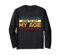 I Dont Know How To Act My Age Ive Never Been This Old Before Long Sleeve T-Shirt