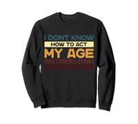 I Dont Know How To Act My Age Ive Never Been This Old Before Sweatshirt