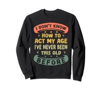 I Don't Know How To Act My Age Ive Never Been This Old Funny Sweatshirt