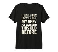 I Don't Know How to Act My Age I've Never Been This Old Premium T-Shirt
