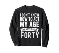 I Don't Know How To Act My Age Never Been Forty Sweatshirt