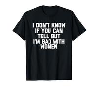 I Don't Know If You Can Tell But I'm Bad with Women - Funny T-Shirt