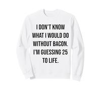 I Don't Know What I Would Do Without Bacon 25 To Life Sweatshirt